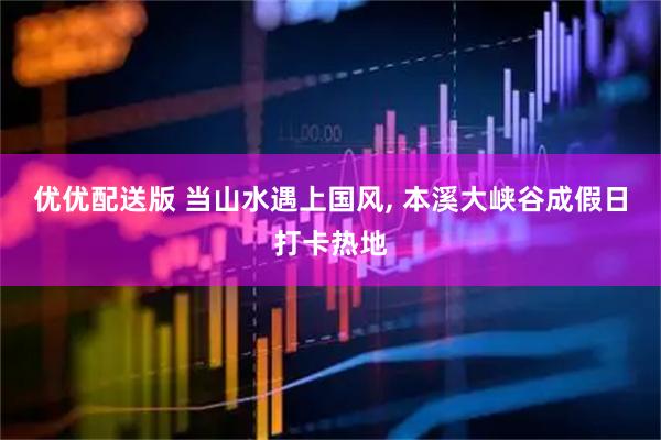 优优配送版 当山水遇上国风, 本溪大峡谷成假日打卡热地