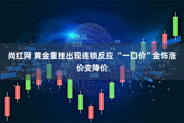 尚红网 黄金重挫出现连锁反应 “一口价”金饰涨价变降价
